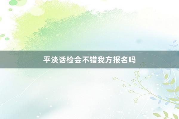 平淡话检会不错我方报名吗