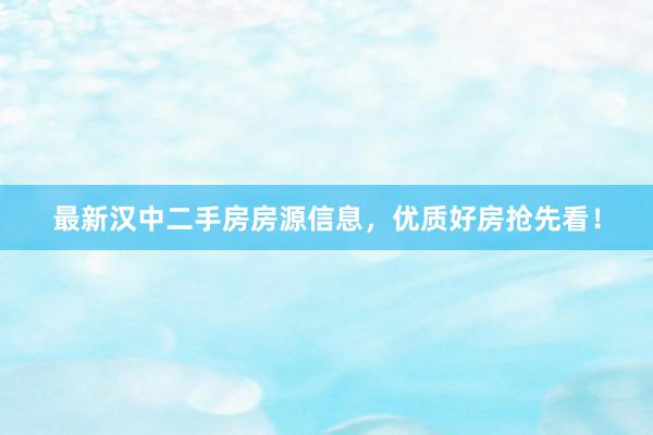 最新汉中二手房房源信息，优质好房抢先看！