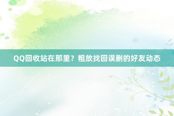 QQ回收站在那里？粗放找回误删的好友动态