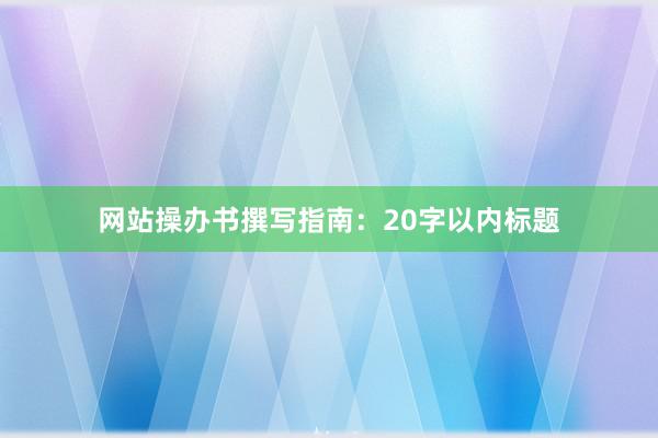 网站操办书撰写指南：20字以内标题