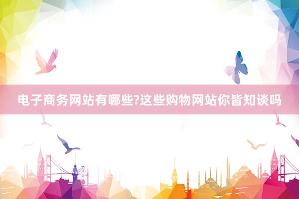 电子商务网站有哪些?这些购物网站你皆知谈吗