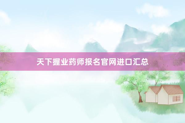 天下握业药师报名官网进口汇总