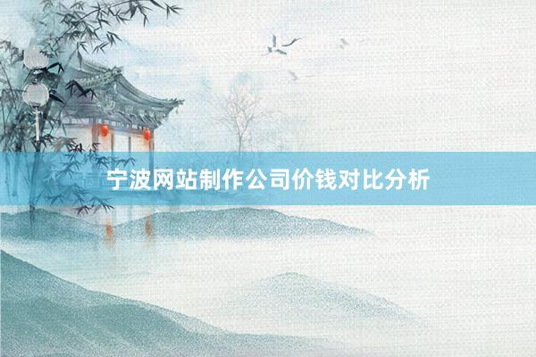 宁波网站制作公司价钱对比分析