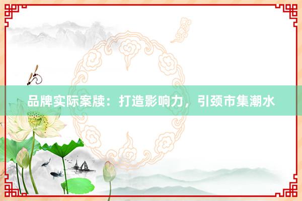 品牌实际案牍：打造影响力，引颈市集潮水
