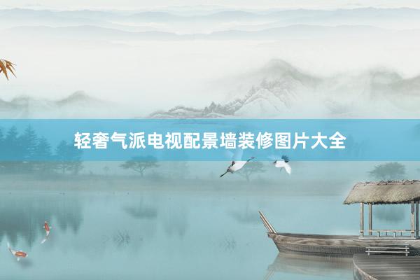 轻奢气派电视配景墙装修图片大全