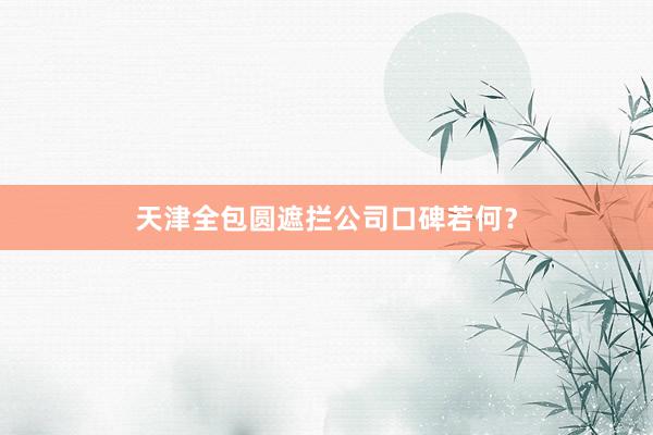天津全包圆遮拦公司口碑若何？
