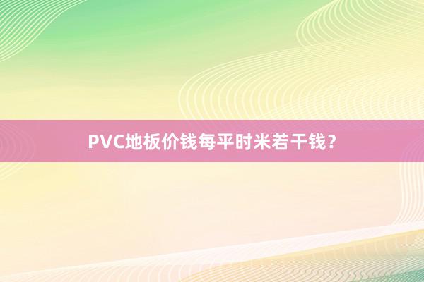 PVC地板价钱每平时米若干钱？