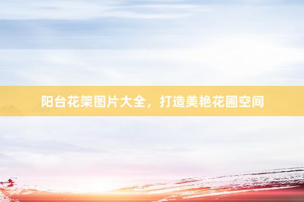 阳台花架图片大全，打造美艳花圃空间