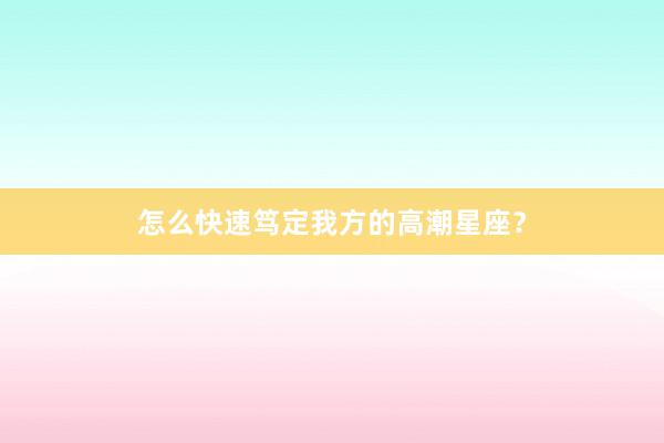 怎么快速笃定我方的高潮星座？