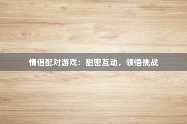 情侣配对游戏：甜密互动，领悟挑战