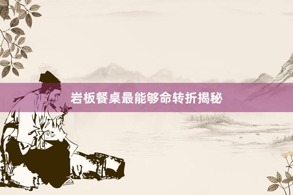岩板餐桌最能够命转折揭秘
