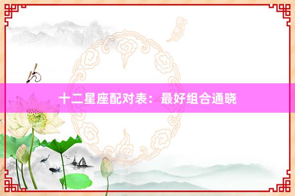 十二星座配对表：最好组合通晓