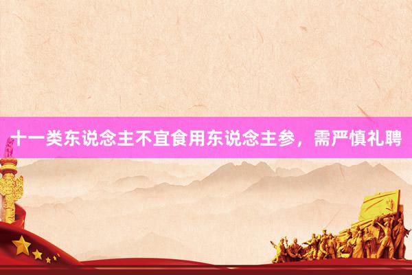 十一类东说念主不宜食用东说念主参，需严慎礼聘