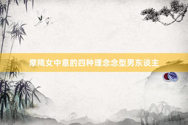 摩羯女中意的四种理念念型男东谈主