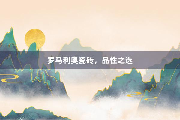 罗马利奥瓷砖，品性之选