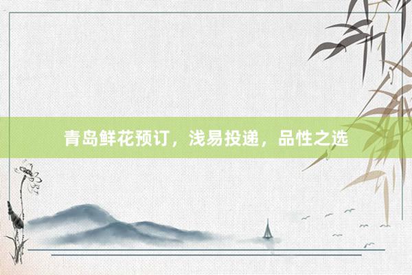 青岛鲜花预订，浅易投递，品性之选