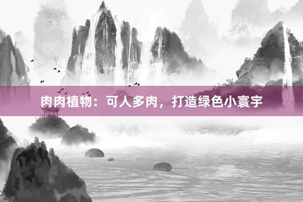 肉肉植物：可人多肉，打造绿色小寰宇