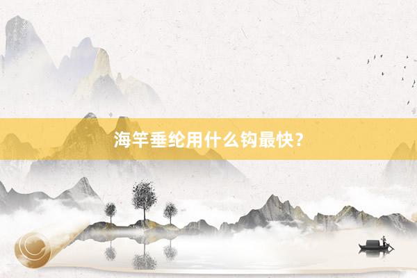 海竿垂纶用什么钩最快？