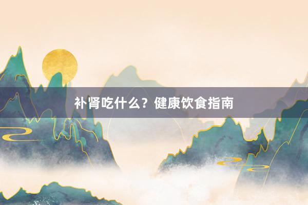 补肾吃什么？健康饮食指南