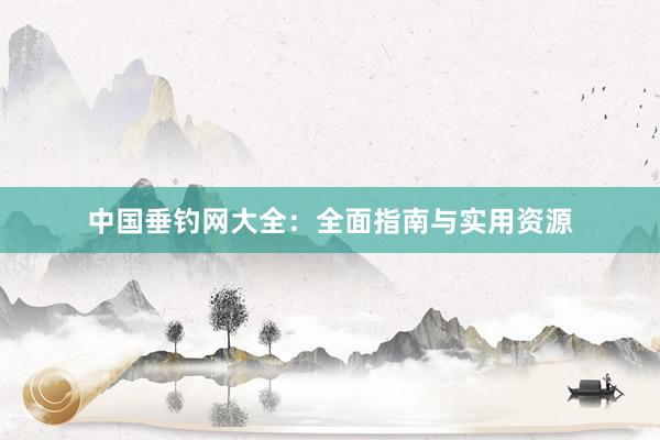 中国垂钓网大全：全面指南与实用资源