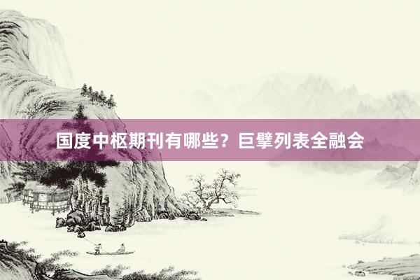 国度中枢期刊有哪些？巨擘列表全融会