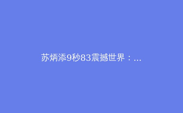 苏炳添9秒83震撼世界：亚洲速度的新纪元