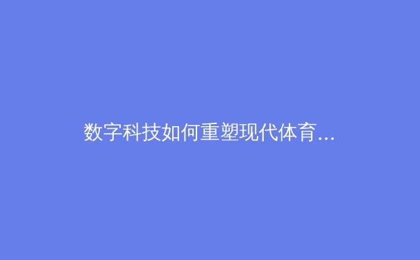 数字科技如何重塑现代体育竞技：从数据分析到虚拟训练场的革命 - 2