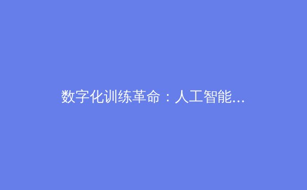 数字化训练革命：人工智能如何重塑职业体育竞技格局