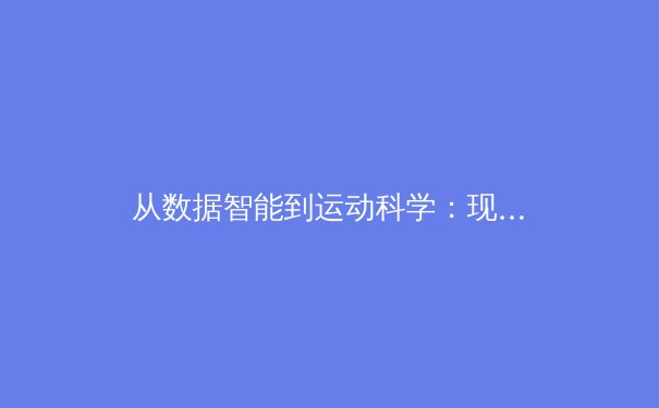 从数据智能到运动科学：现代体育训练正在经历的革命 - 4