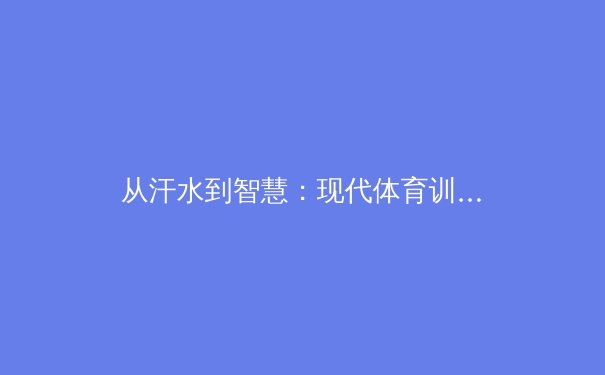 从汗水到智慧：现代体育训练中科技赋能的革命性变革 - 3