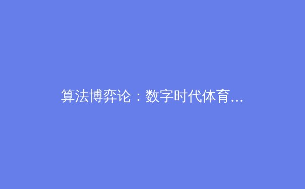 算法博弈论：数字时代体育战术进化的隐形之手