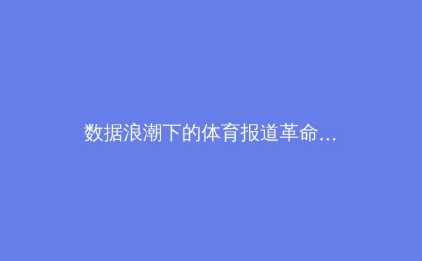 数据浪潮下的体育报道革命：算法如何重塑我们的观赛体验与体育叙事 - 2