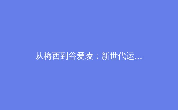 从梅西到谷爱凌：新世代运动员如何重塑体育产业价值链？